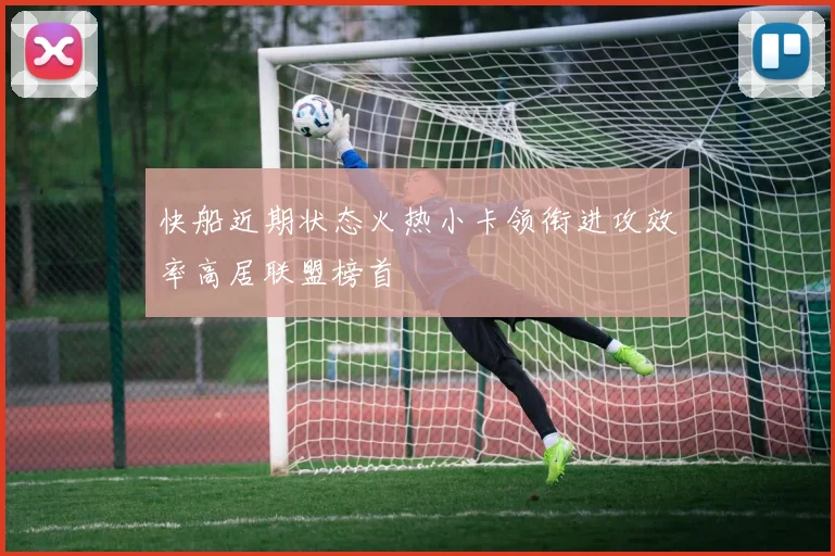 快船近期状态火热小卡领衔进攻效率高居联盟榜首