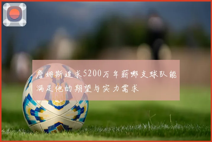 詹姆斯追求5200万年薪哪支球队能满足他的期望与实力需求