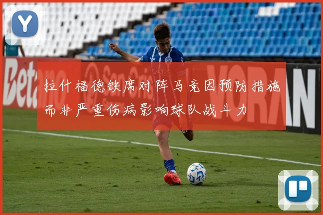拉什福德缺席对阵马竞因预防措施而非严重伤病影响球队战斗力