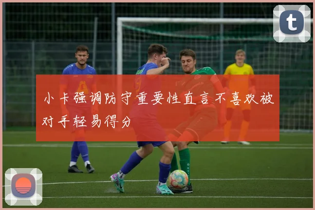 小卡强调防守重要性直言不喜欢被对手轻易得分