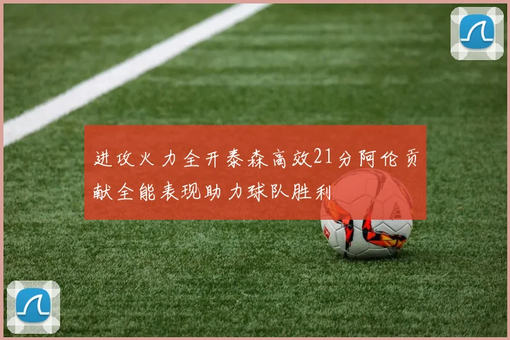 进攻火力全开泰森高效21分阿伦贡献全能表现助力球队胜利
