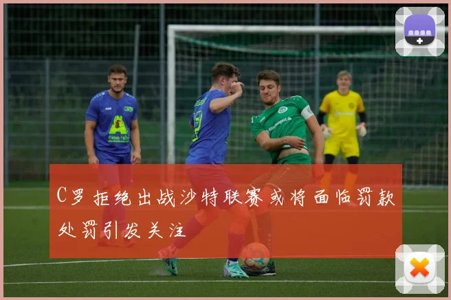 C罗拒绝出战沙特联赛或将面临罚款处罚引发关注