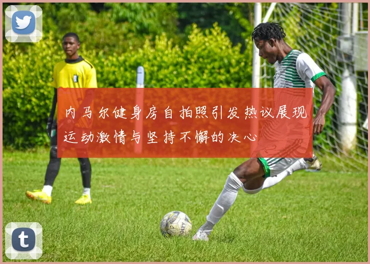 内马尔健身房自拍照引发热议展现运动激情与坚持不懈的决心