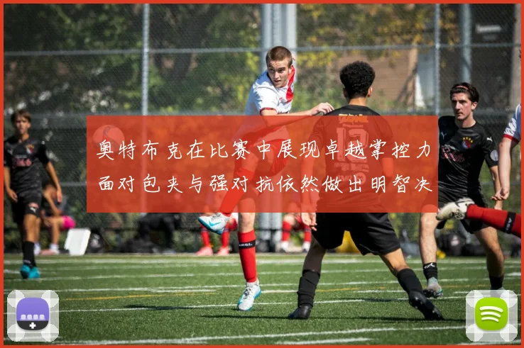 奥特布克在比赛中展现卓越掌控力面对包夹与强对抗依然做出明智决策