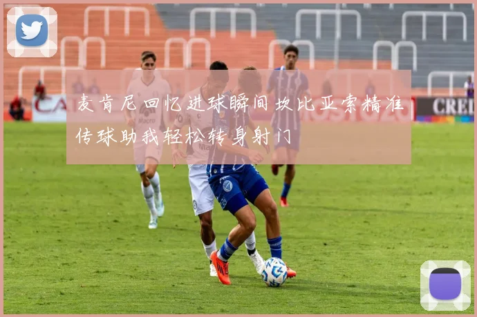 麦肯尼回忆进球瞬间坎比亚索精准传球助我轻松转身射门