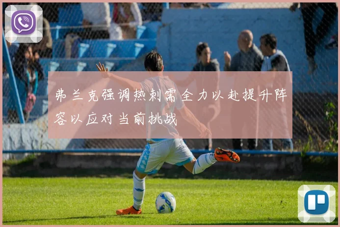 弗兰克强调热刺需全力以赴提升阵容以应对当前挑战