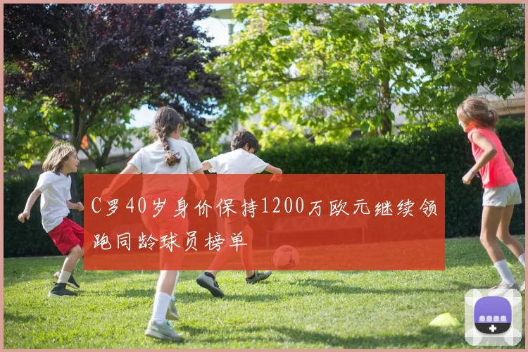 C罗40岁身价保持1200万欧元继续领跑同龄球员榜单