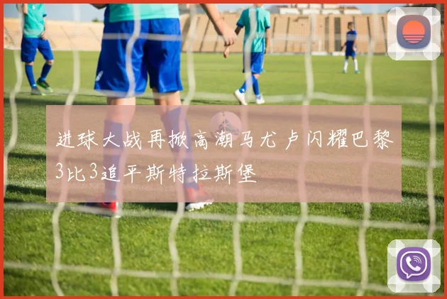 进球大战再掀高潮马尤卢闪耀巴黎3比3追平斯特拉斯堡