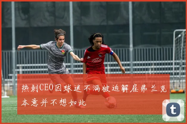 热刺CEO因球迷不满被迫解雇弗兰克本意并不想如此