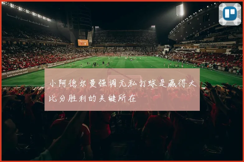 小阿德尔曼强调无私打球是赢得大比分胜利的关键所在