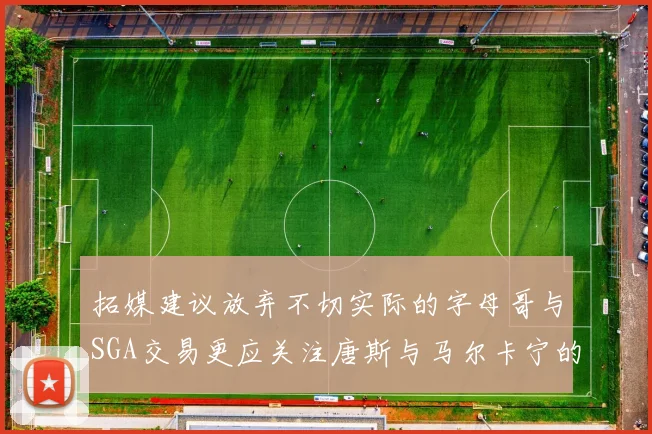 拓媒建议放弃不切实际的字母哥与SGA交易更应关注唐斯与马尔卡宁的潜力