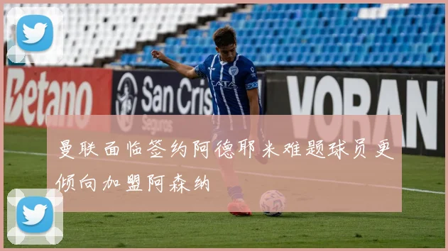 曼联面临签约阿德耶米难题球员更倾向加盟阿森纳