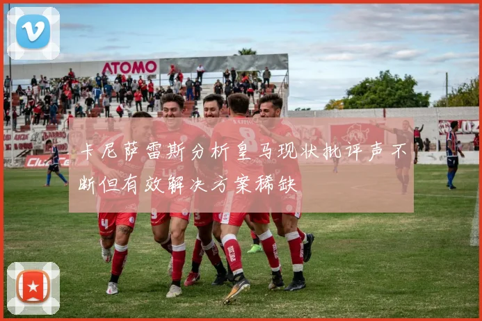 卡尼萨雷斯分析皇马现状批评声不断但有效解决方案稀缺
