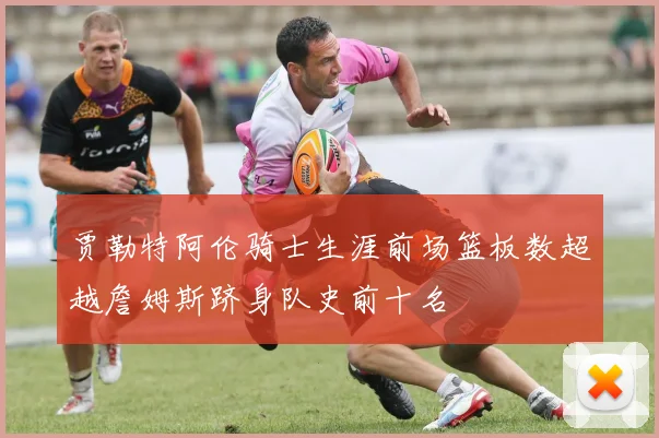 贾勒特阿伦骑士生涯前场篮板数超越詹姆斯跻身队史前十名