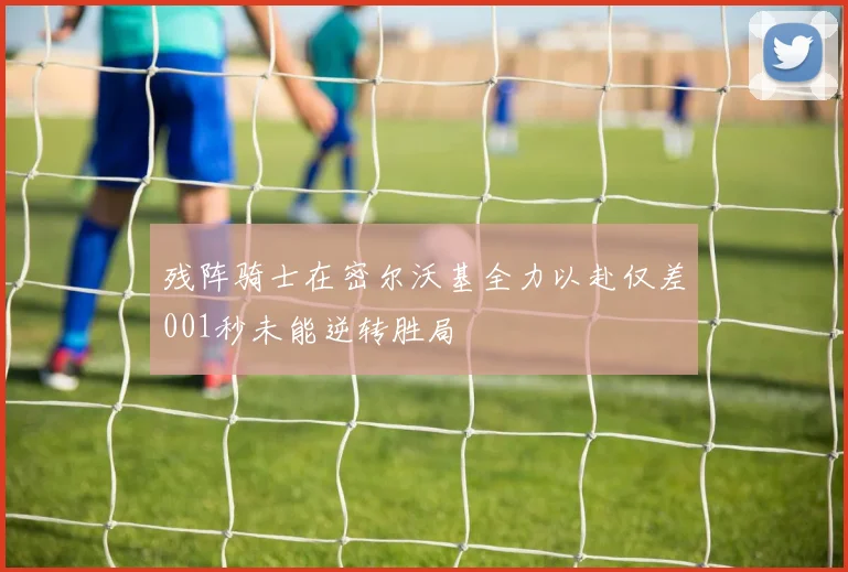 残阵骑士在密尔沃基全力以赴仅差001秒未能逆转胜局