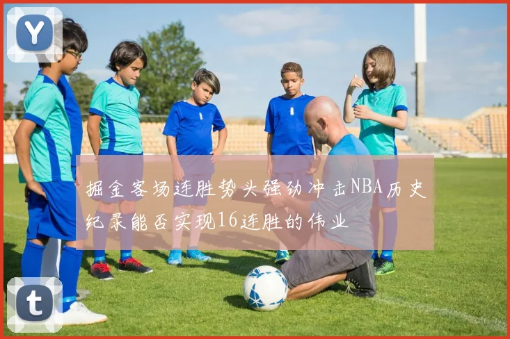 掘金客场连胜势头强劲冲击NBA历史纪录能否实现16连胜的伟业