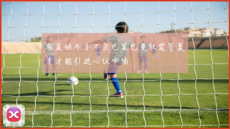 布莱顿冬季不卖巴莱巴曼联需等夏季才能引进心仪中场
