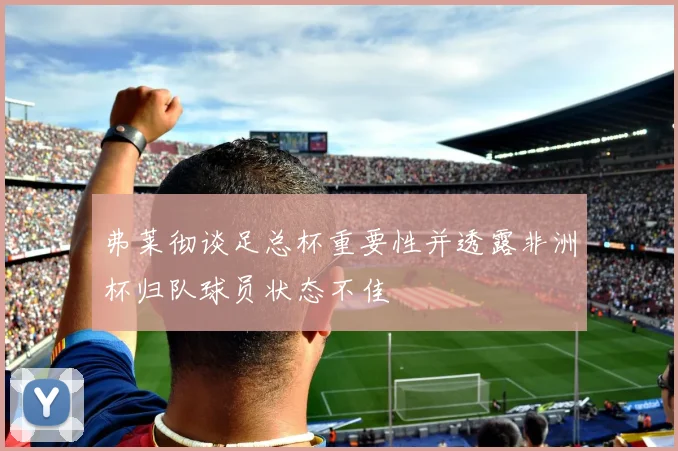 弗莱彻谈足总杯重要性并透露非洲杯归队球员状态不佳