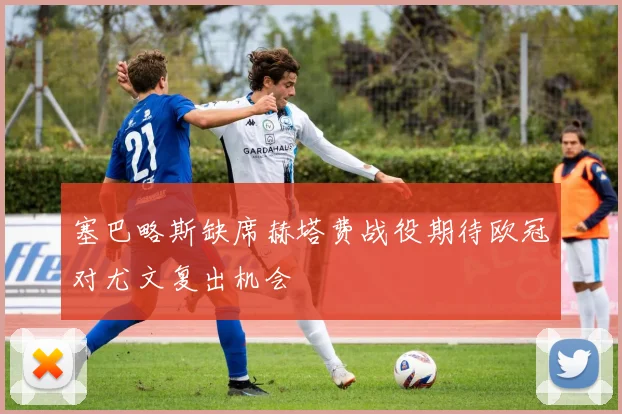 塞巴略斯缺席赫塔费战役期待欧冠对尤文复出机会