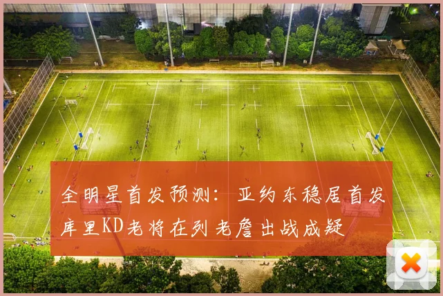 全明星首发预测：亚约东稳居首发库里KD老将在列老詹出战成疑