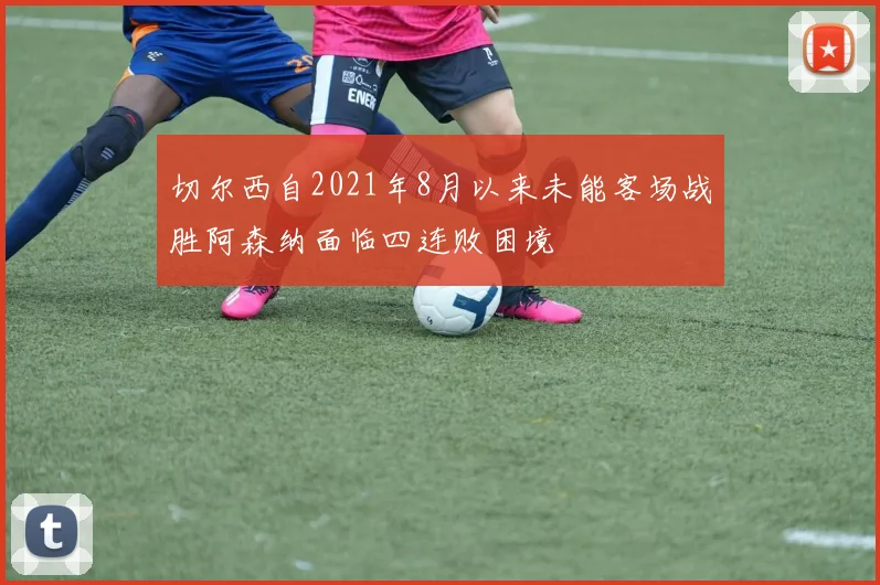 切尔西自2021年8月以来未能客场战胜阿森纳面临四连败困境