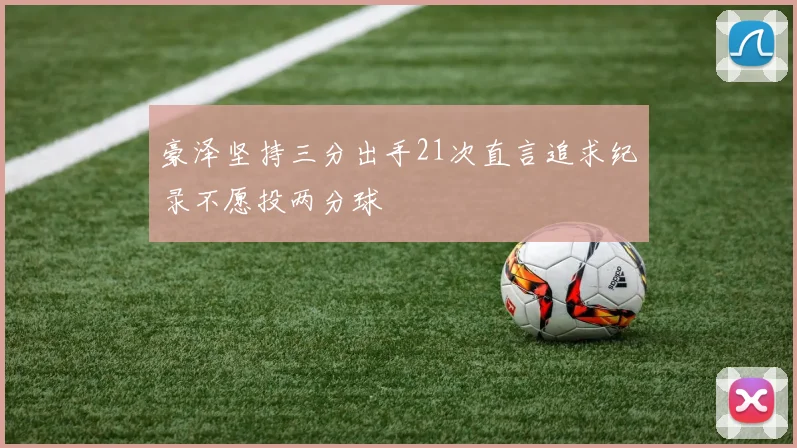 豪泽坚持三分出手21次直言追求纪录不愿投两分球