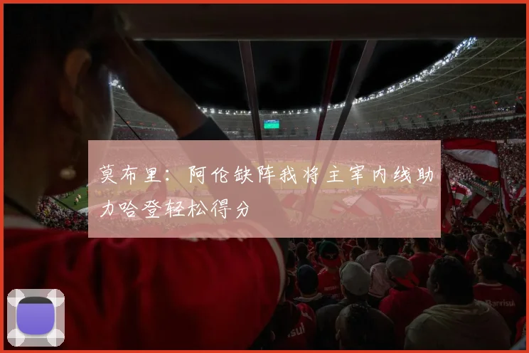 莫布里：阿伦缺阵我将主宰内线助力哈登轻松得分